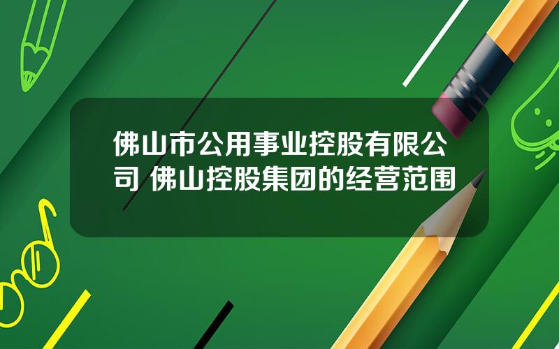 佛山市公用事业控股有限公司 佛山控股集团的经营范围